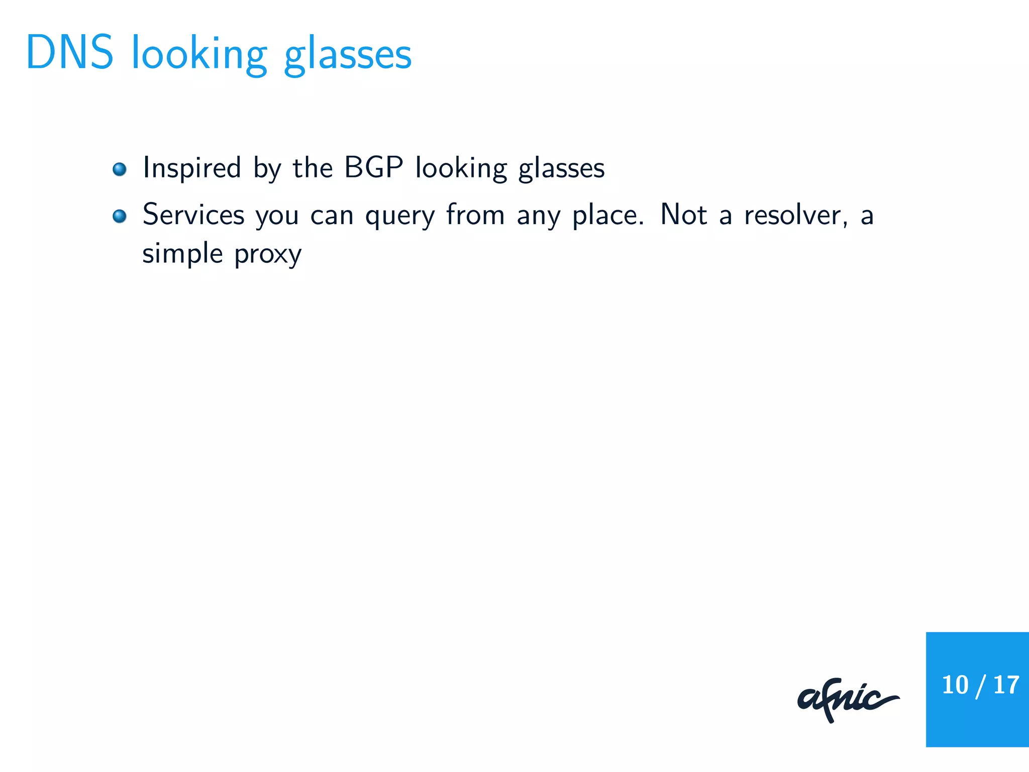 DNS looking glasses
Inspired by the BGP looking glasses
Services you can query from any place. Not a resolver, a
simple proxy
10 / 17
 