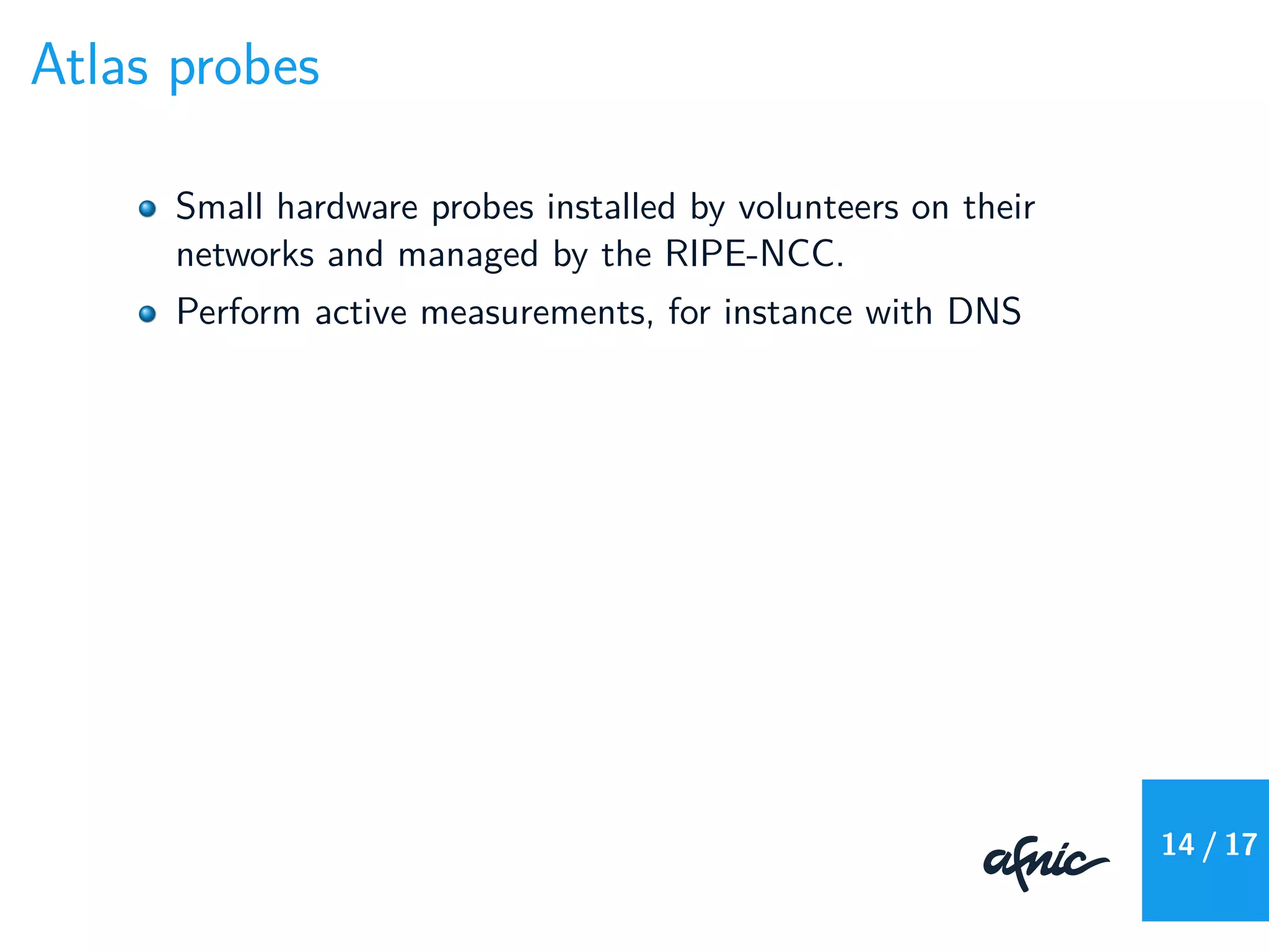 Atlas probes
Small hardware probes installed by volunteers on their
networks and managed by the RIPE-NCC.
Perform active measurements, for instance with DNS
14 / 17
 