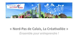 «	
  Nord-­‐Pas	
  de	
  Calais,	
  La	
  Créa2vallée	
  »	
  
         Ensemble pour entreprendre !
 