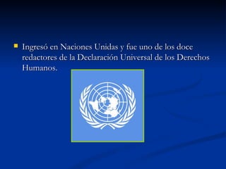 Ingresó en Naciones Unidas y fue uno de los doce redactores de la Declaración Universal de los Derechos Humanos.  