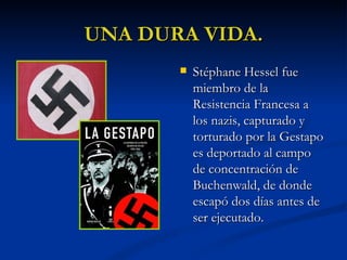 UNA DURA VIDA. Stéphane Hessel fue miembro de la Resistencia Francesa a los nazis, capturado y torturado por la Gestapo es deportado al campo de concentración de Buchenwald, de donde escapó dos días antes de ser ejecutado.  