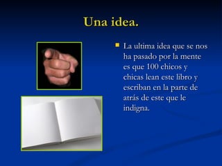 Una idea. La ultima idea que se nos ha pasado por la mente es que 100 chicos y chicas lean este libro y escriban en la parte de atrás de este que le indigna. 