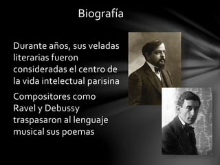 Biografía
Durante años, sus veladas
literarias fueron
consideradas el centro de
la vida intelectual parisina
Compositores como
Ravel y Debussy
traspasaron al lenguaje
musical sus poemas
 