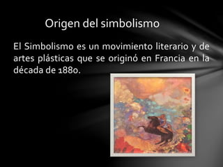 Origen del simbolismo
El Simbolismo es un movimiento literario y de
artes plásticas que se originó en Francia en la
década de 1880.
 