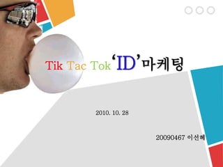 Tik Tac Tok‘ID’마케팅
2010. 10. 28
20090467 이선혜
 