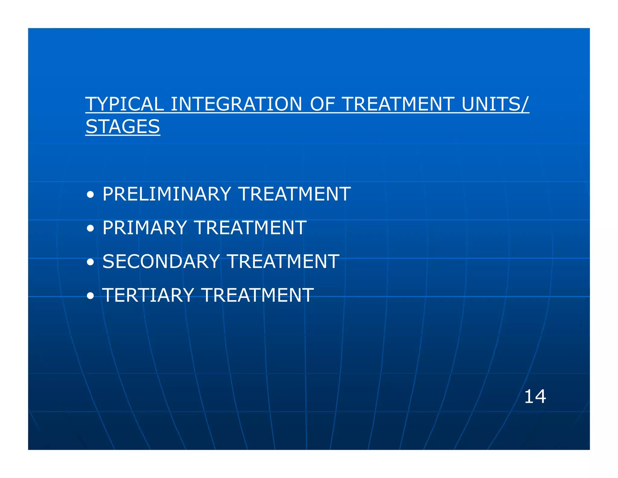 TYPICAL INTEGRATION OF TREATMENT UNITS/
STAGES


• PRELIMINARY TREATMENT
• PRIMARY TREATMENT
• SECONDARY TREATMENT
• TERTIARY TREATMENT




                                      14
 