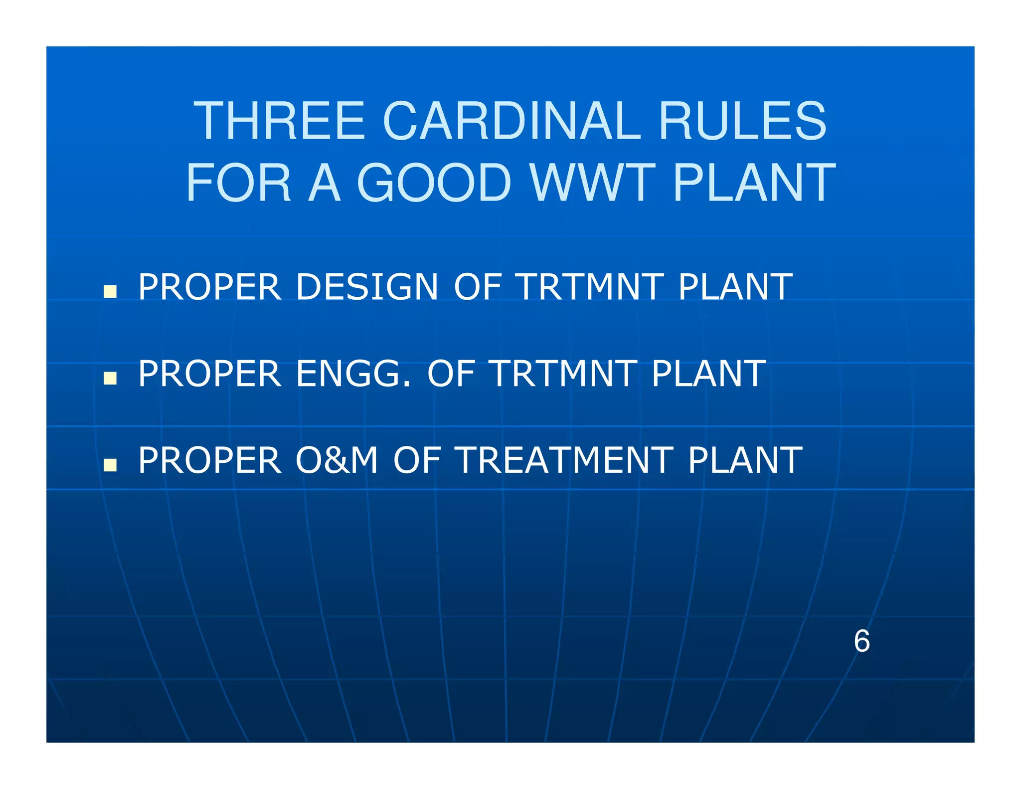 THREE CARDINAL RULES
  FOR A GOOD WWT PLANT
PROPER DESIGN OF TRTMNT PLANT

PROPER ENGG. OF TRTMNT PLANT

PROPER O&M OF TREATMENT PLANT



                                6
 