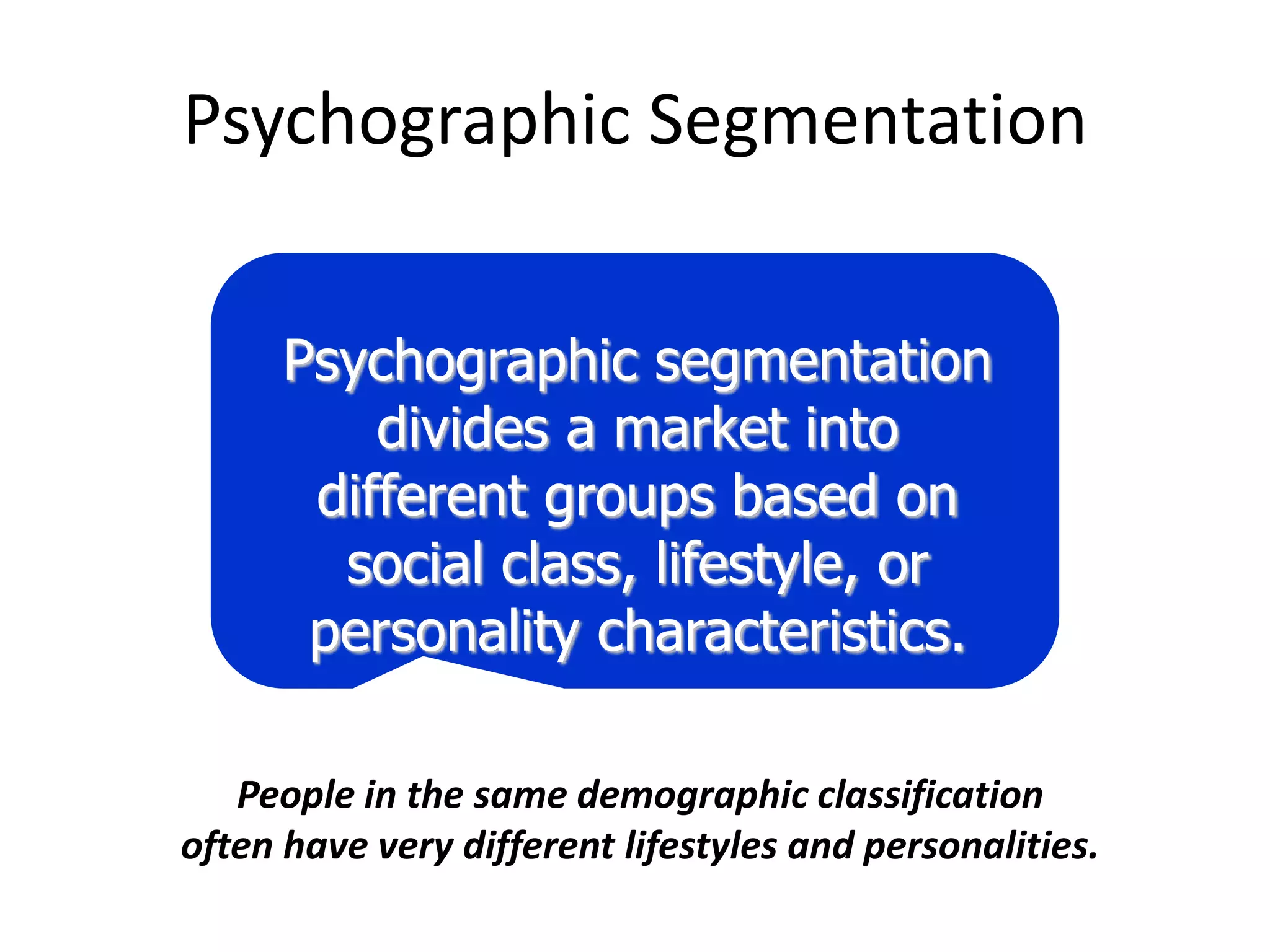 Psychographic Segmentation


      Psychographic segmentation
          divides a market into
       different groups based on
        social class, lifestyle, or
       personality characteristics.

   People in the same demographic classification
often have very different lifestyles and personalities.
 
