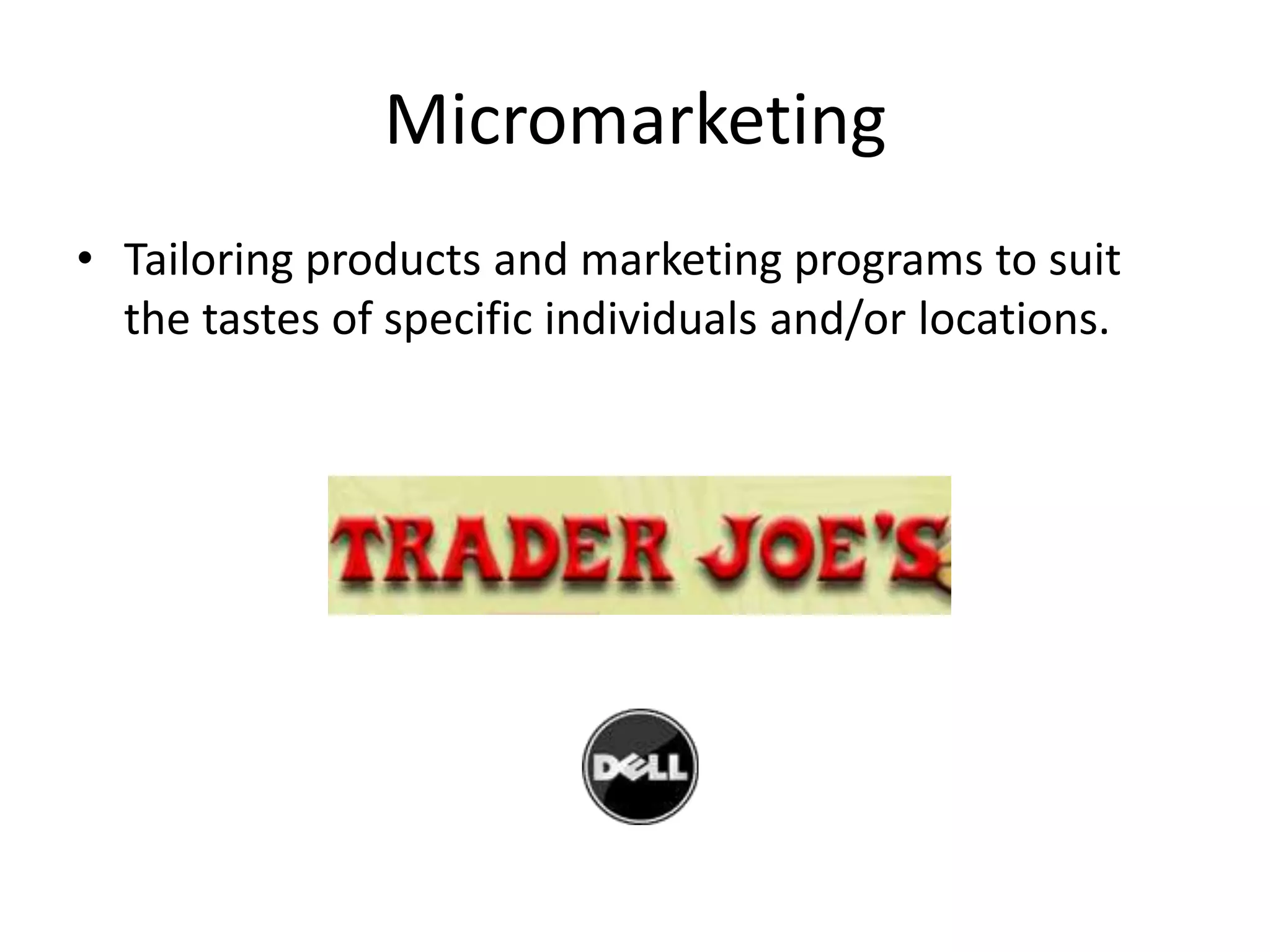 Micromarketing
• Tailoring products and marketing programs to suit
  the tastes of specific individuals and/or locations.
 