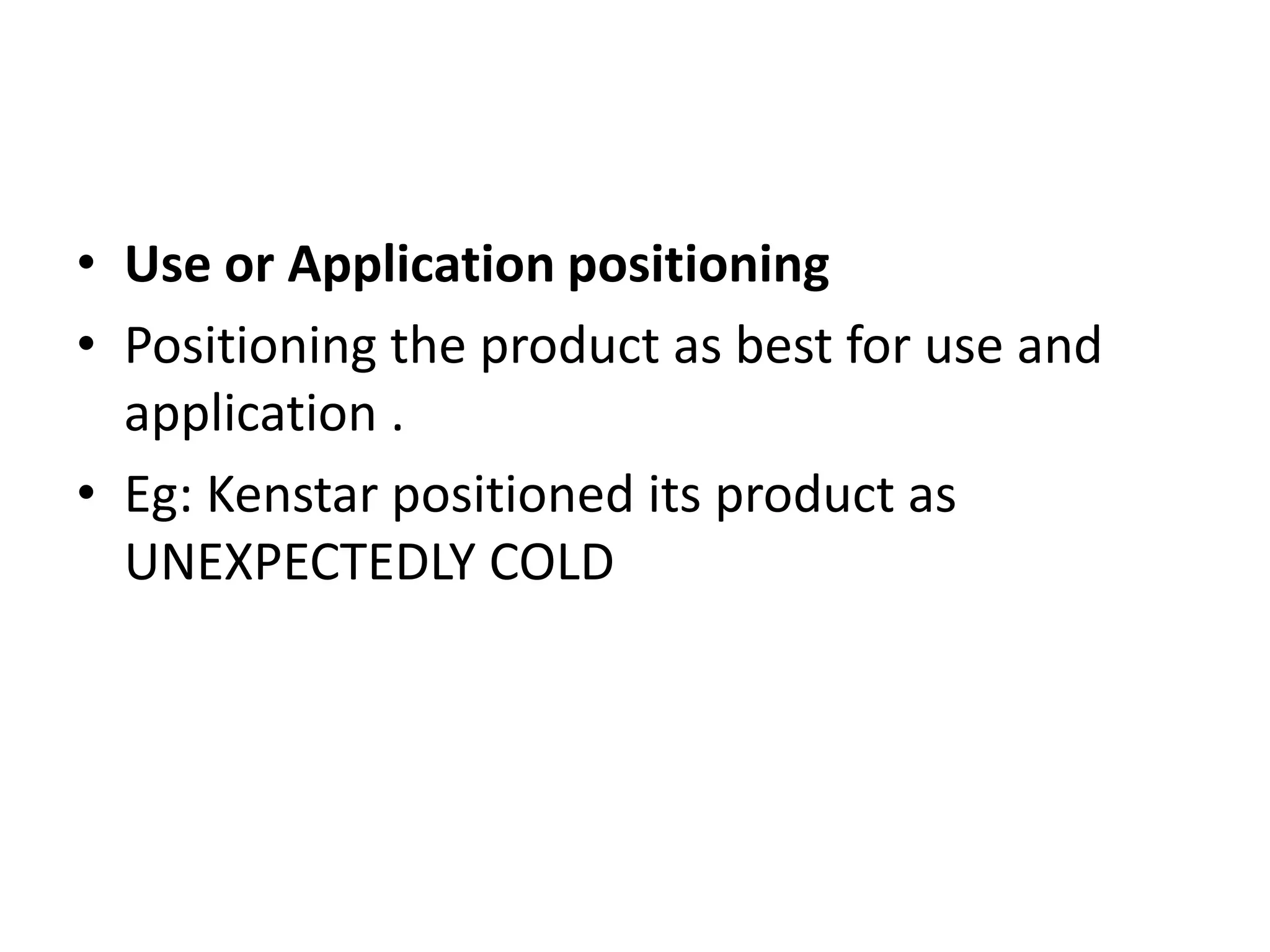 • Use or Application positioning
• Positioning the product as best for use and
  application .
• Eg: Kenstar positioned its product as
  UNEXPECTEDLY COLD
 