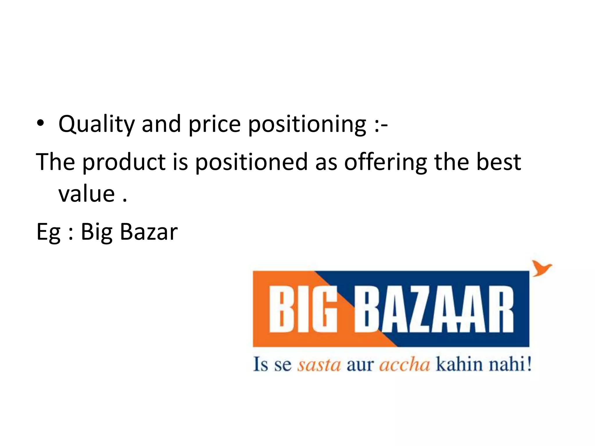 • Quality and price positioning :-
The product is positioned as offering the best
  value .
Eg : Big Bazar
 