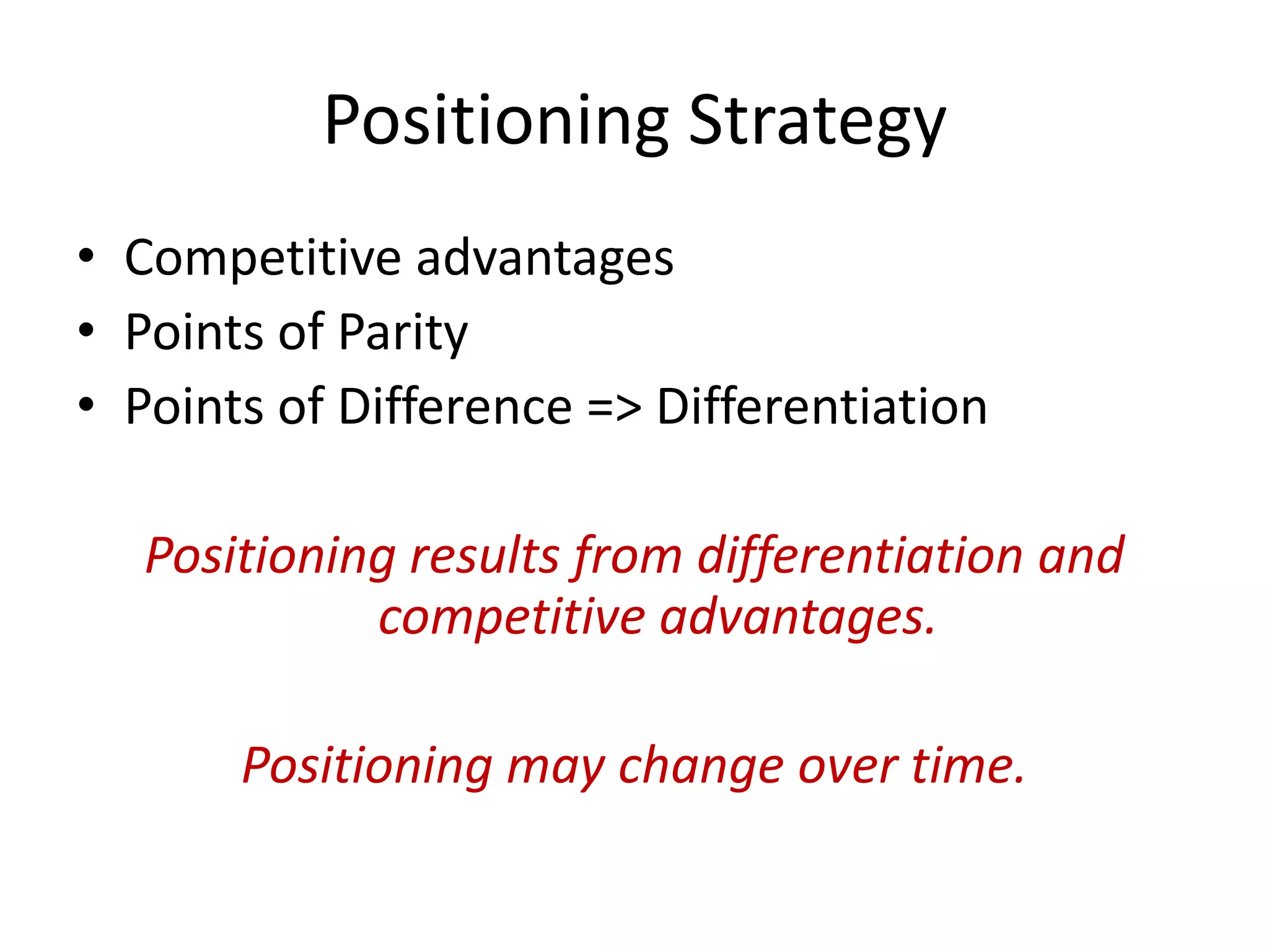 Positioning Strategy
• Competitive advantages
• Points of Parity
• Points of Difference => Differentiation

   Positioning results from differentiation and
             competitive advantages.

       Positioning may change over time.
 