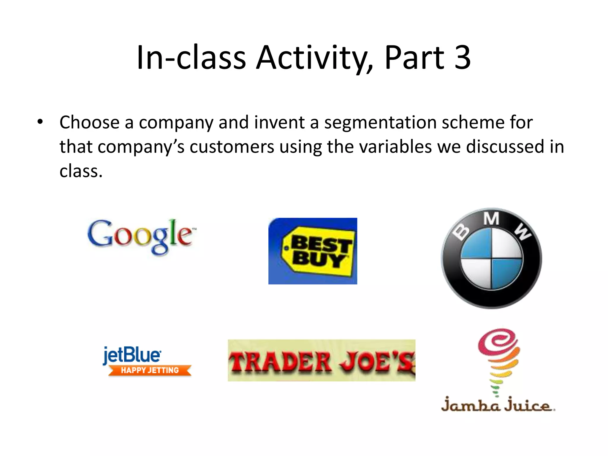 In-class Activity, Part 3
• Choose a company and invent a segmentation scheme for
  that company’s customers using the variables we discussed in
  class.
 
