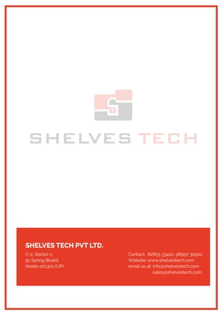 SHELVES TECH PVT LTD.
C-2, Sector-1,
91 Spring Board,
Noida-201301 (UP)
Contact: 82855 33410, 98997 30901
Website: www.shelvestech.com
email us at: info@shelvestech.com
sales@shelvestech.com
 