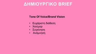 ΔΗΜΙΟΥΡΓΙΚΟ BRIEF
Tone Of Voice/Brand Vision
• Ευχάριστη διάθεση
• Χιούμορ
• Συγκίνηση
• Ανάμνηση
 