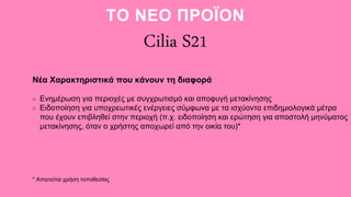 Cilia S21
Νέα Χαρακτηριστικά που κάνουν τη διαφορά
Ενημέρωση για περιοχές με συγχρωτισμό και αποφυγή μετακίνησης
Ειδοποίηση για υποχρεωτικές ενέργειες σύμφωνα με τα ισχύοντα επιδημιολογικά μέτρα
που έχουν επιβληθεί στην περιοχή (π.χ. ειδοποίηση και ερώτηση για αποστολή μηνύματος
μετακίνησης, όταν ο χρήστης αποχωρεί από την οικία του)*
ΤΟ ΝΕΟ ΠΡΟΪΟΝ
* Απαιτείται χρήση τοποθεσίας
 