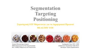Segmentation
Targeting
Positioning
Στρατηγική STP Μάρκετινγκ για τα Δημητριακά Πρωινού
HEALTHY YOU
Ανοικτό Πανεπιστήμιο Κύπρου
ΜΠΣ Επικοινωνία και Νέα Δημοσιογραφία
Θ.Ε. ΕΔΜ622 Μάρκετινγκ και Επικοινωνία
Ακαδημαϊκό Έτος: 2019 - 2020
Διδάσκουσα: Σπυριδούλα-Λήδα Τσενέ
Φοιτήτρια: Ειρήνη Σαρακατσάνου
 