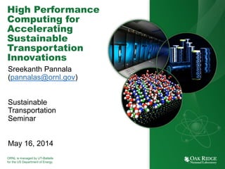 ORNL is managed by UT-Battelle
for the US Department of Energy
High Performance
Computing for
Accelerating
Sustainable
Transportation
Innovations
Sreekanth Pannala
(pannalas@ornl.gov)
Sustainable
Transportation
Seminar
May 16, 2014
 