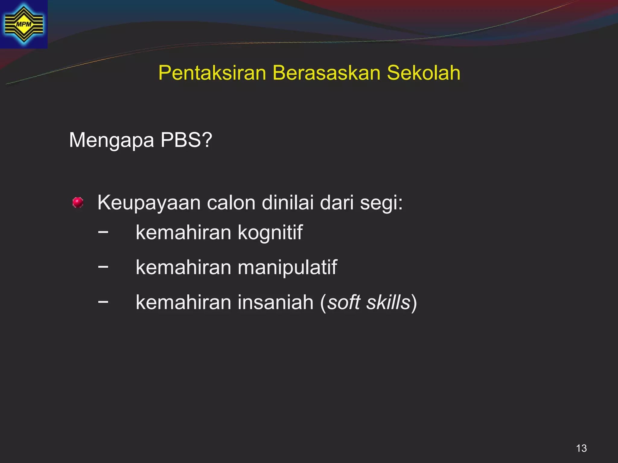 Pentaksiran Berasaskan Sekolah


Mengapa PBS?

• Keupayaan calon dinilai dari segi:
  − kemahiran kognitif
  −   kemahiran manipulatif
  −   kemahiran insaniah (soft skills)




                                          13
 