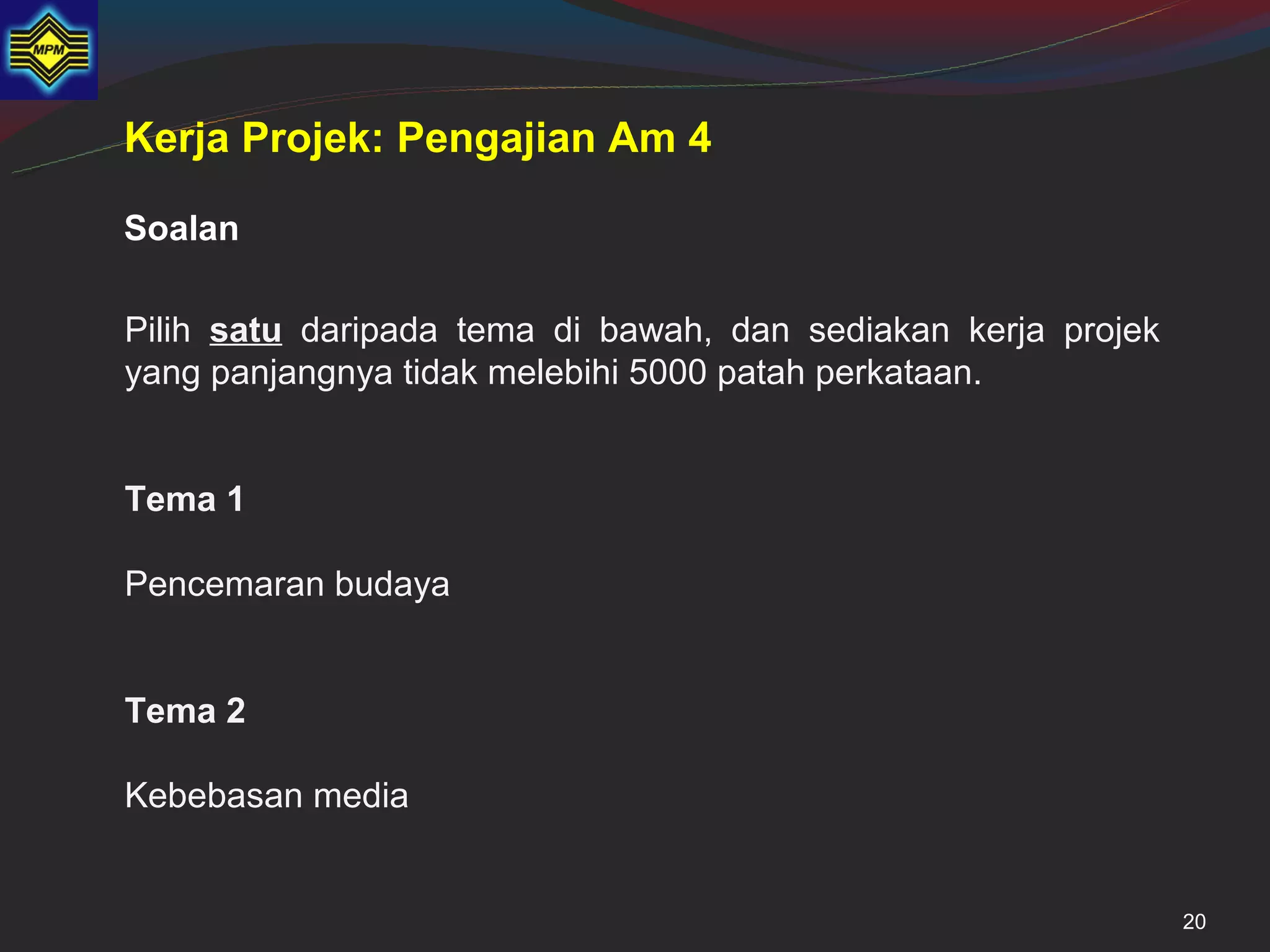Kerja Projek: Pengajian Am 4

Soalan

Pilih satu daripada tema di bawah, dan sediakan kerja projek
yang panjangnya tidak melebihi 5000 patah perkataan.


Tema 1

Pencemaran budaya


Tema 2

Kebebasan media


                                                               20
 