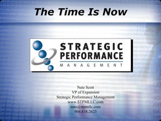 The Time Is Now Nate Scott VP of Expansion Strategic Performance Management www.STPMLLC.com [email_address] 904.838.2623 