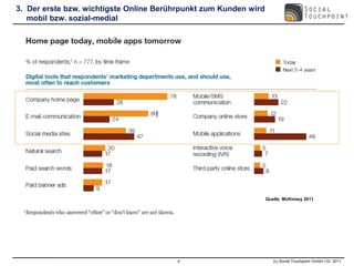 3. Der erste bzw. wichtigste Online Berührpunkt zum Kunden wird
   mobil bzw. sozial-medial




                                                                  Quelle: McKinsey 2011




                                        4                            (c) Social Touchpoint GmbH i.Gr. 2011
 
