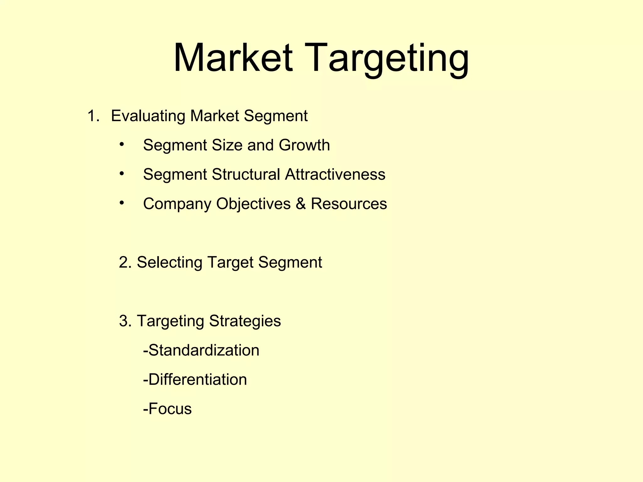 Market Targeting Evaluating Market Segment Segment Size and Growth Segment Structural Attractiveness  Company Objectives & Resources 2. Selecting Target Segment 3. Targeting Strategies -Standardization -Differentiation -Focus 