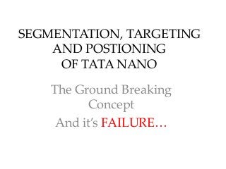 SEGMENTATION, TARGETING
AND POSTIONING
OF TATA NANO

The Ground Breaking
Concept
And it’s FAILURE…

 