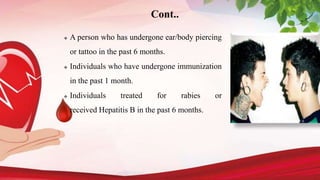 Cont..
 A person who has undergone ear/body piercing
or tattoo in the past 6 months.
 Individuals who have undergone immunization
in the past 1 month.
 Individuals treated for rabies or
received Hepatitis B in the past 6 months.
 