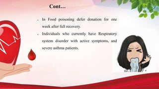  In Food poisoning defer donation for one
week after full recovery.
 Individuals who currently have Respiratory
system disorder with active symptoms, and
severe asthma patients.
Cont…
 