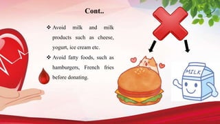  Avoid milk and milk
products such as cheese,
yogurt, ice cream etc.
 Avoid fatty foods, such as
hamburgers, French fries
before donating.
Cont..
 
