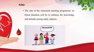 Aim:
• The aim of the structured teaching programme on
blood donation will be to enhance the knowledge
and attitude among study subjects.
 