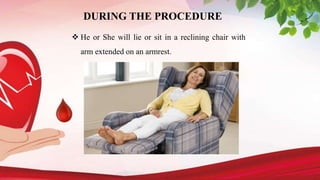 DURING THE PROCEDURE
 He or She will lie or sit in a reclining chair with
arm extended on an armrest.
 
