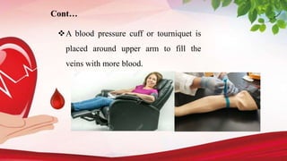 A blood pressure cuff or tourniquet is
placed around upper arm to fill the
veins with more blood.
Cont…
 