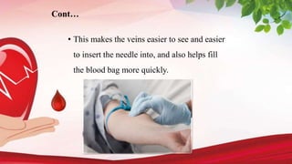 • This makes the veins easier to see and easier
to insert the needle into, and also helps fill
the blood bag more quickly.
Cont…
 