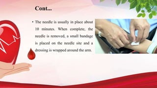 • The needle is usually in place about
10 minutes. When complete, the
needle is removed, a small bandage
is placed on the needle site and a
dressing is wrapped around the arm.
Cont...
 