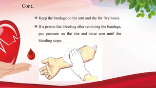  Keep the bandage on the arm and dry for five hours.
 If a person has bleeding after removing the bandage,
put pressure on the site and raise arm until the
bleeding stops.
Cont..
 