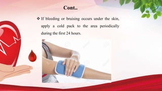 Cont..
 If bleeding or bruising occurs under the skin,
apply a cold pack to the area periodically
during the first 24 hours.
 