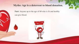 Myths: Age is a deterrent to blood donation.
Fact: Anyone up to the age of 60 who is fit and healthy
can give blood.
 