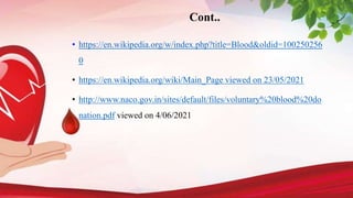 Cont..
• https://en.wikipedia.org/w/index.php?title=Blood&oldid=100250256
0
• https://en.wikipedia.org/wiki/Main_Page viewed on 23/05/2021
• http://www.naco.gov.in/sites/default/files/voluntary%20blood%20do
nation.pdf viewed on 4/06/2021
 