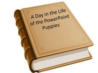 A Day in the Life of the PowerPoint Puppies 
