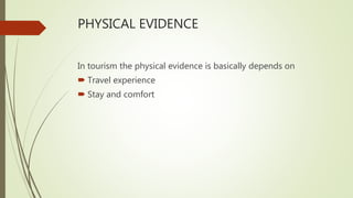 PHYSICAL EVIDENCE
In tourism the physical evidence is basically depends on
 Travel experience
 Stay and comfort
 