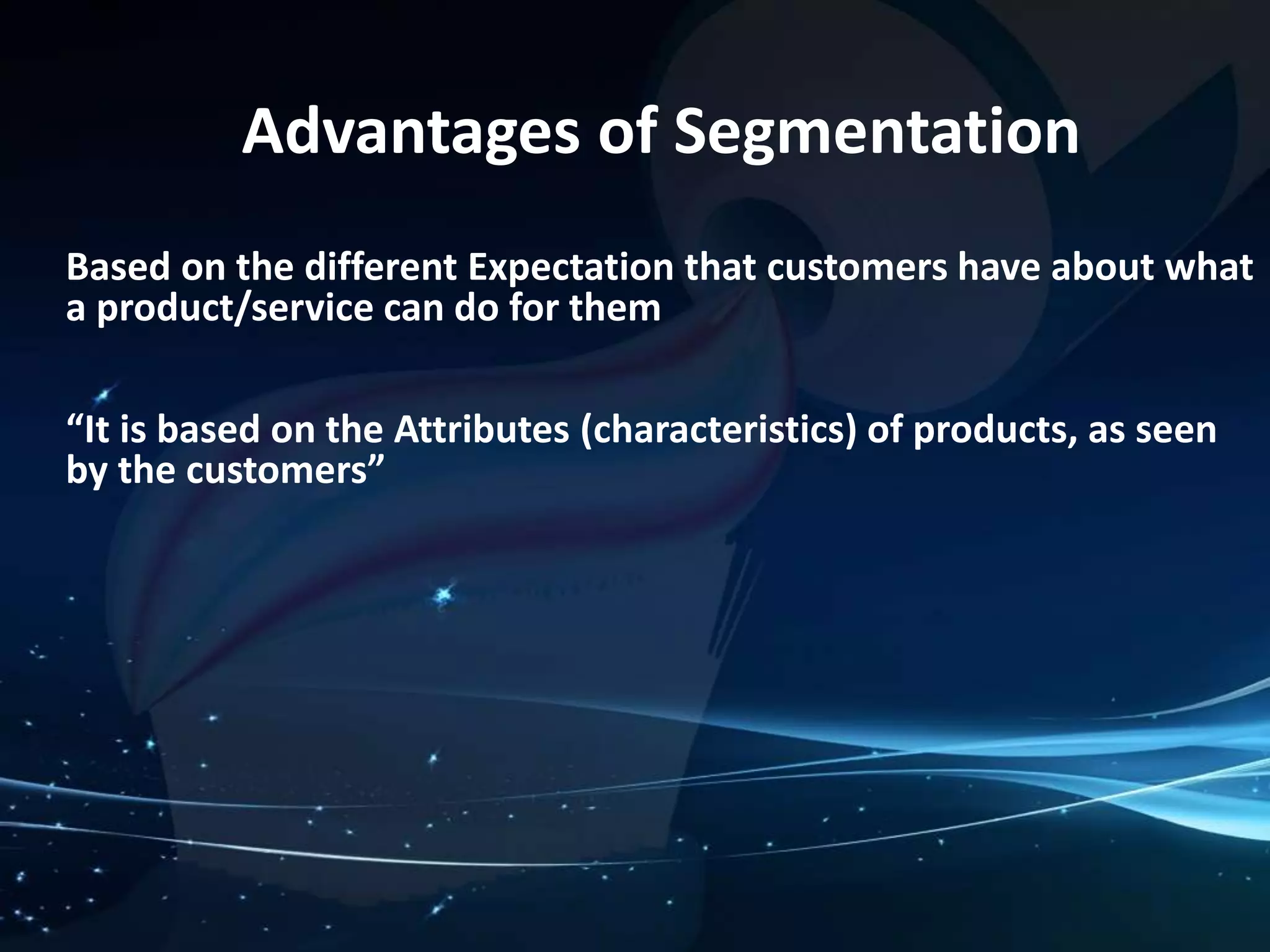 Advantages of Segmentation 
Based on the different Expectation that customers have about what 
a product/service can do for them 
“It is based on the Attributes (characteristics) of products, as seen 
by the customers” 
 