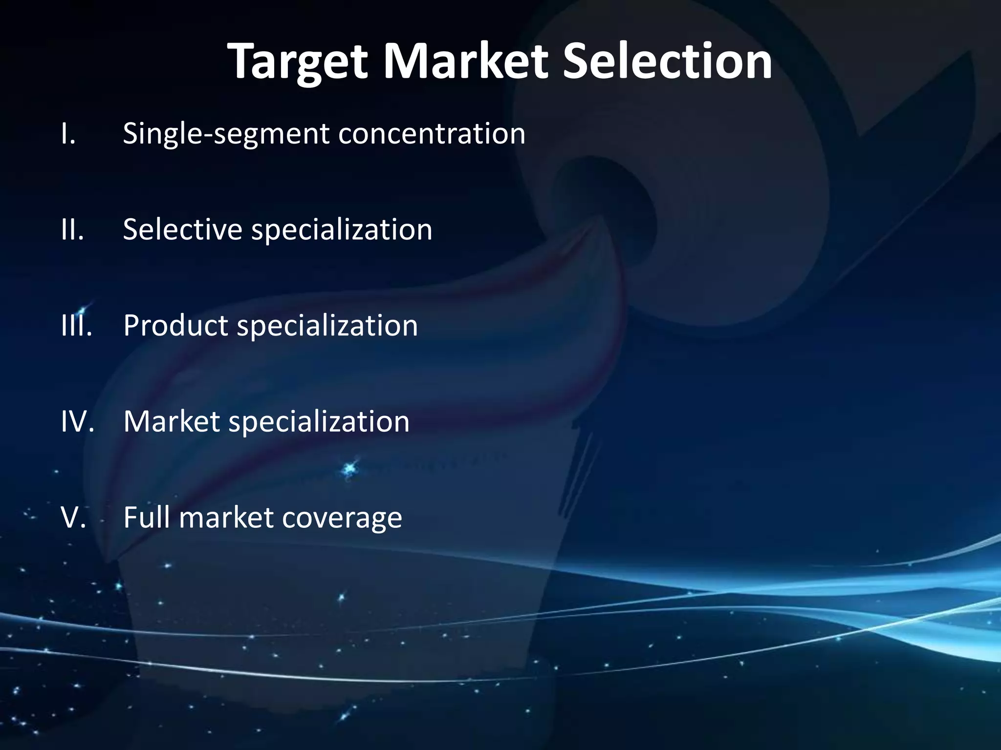 Target Market Selection 
I. Single-segment concentration 
II. Selective specialization 
III. Product specialization 
IV. Market specialization 
V. Full market coverage 
 