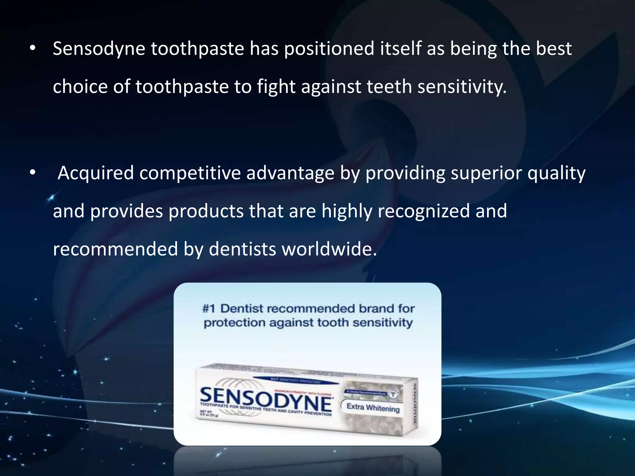 • Sensodyne toothpaste has positioned itself as being the best 
choice of toothpaste to fight against teeth sensitivity. 
• Acquired competitive advantage by providing superior quality 
and provides products that are highly recognized and 
recommended by dentists worldwide. 
 