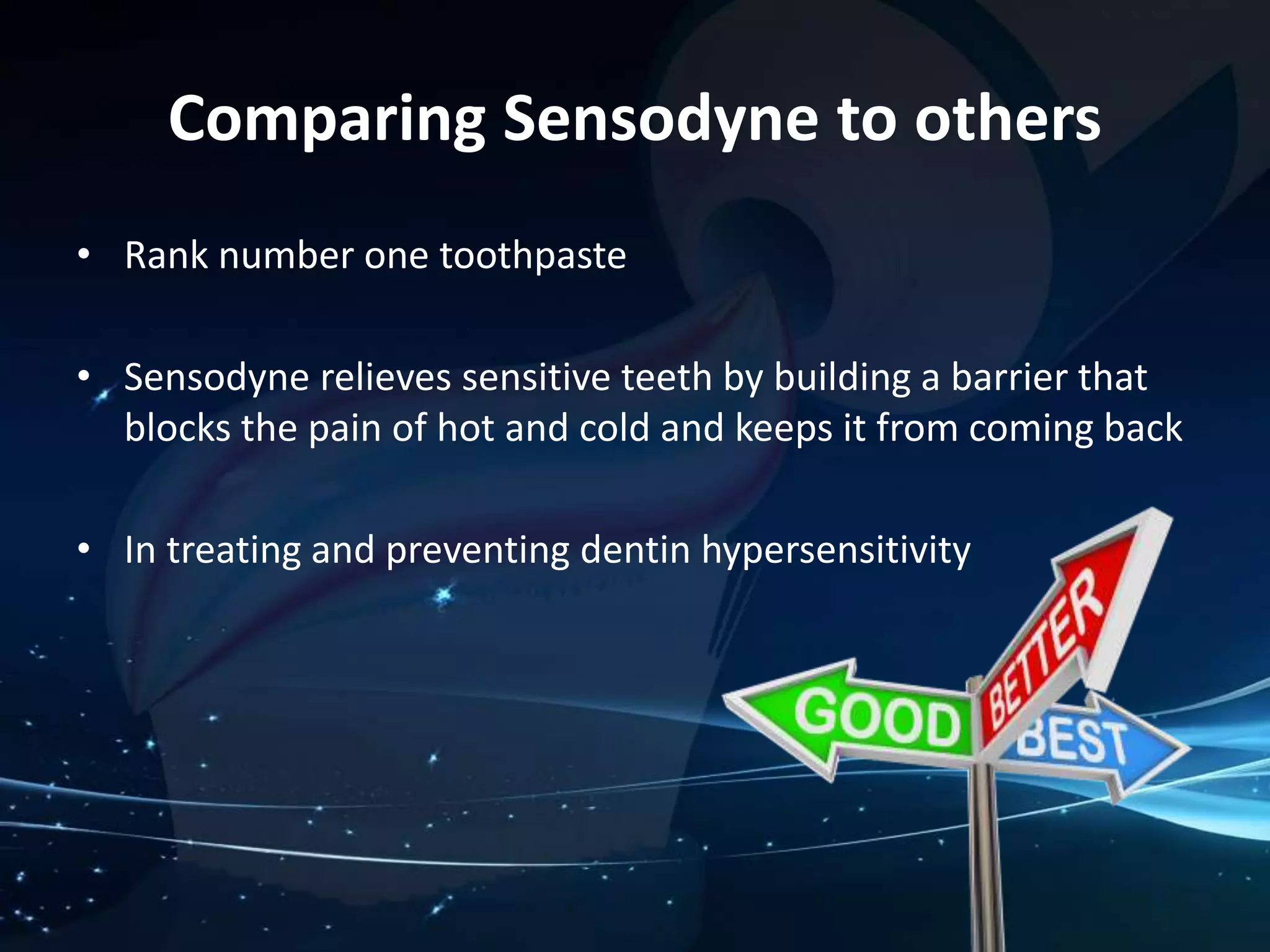Comparing Sensodyne to others 
• Rank number one toothpaste 
• Sensodyne relieves sensitive teeth by building a barrier that 
blocks the pain of hot and cold and keeps it from coming back 
• In treating and preventing dentin hypersensitivity 
 