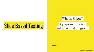 Slice Based Testing
What’s Slice??
A program slice is a
subset of that program.
Varsha Sharma
 