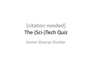 [citation needed]The (Sci-)Tech Quiz Kumar Shaurya Shankar 