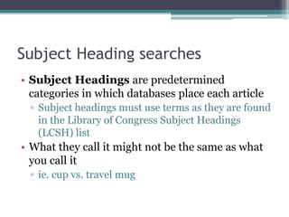 Subject Heading searches
• User clicks on or searches Subject Headings,
which are predetermined categories in which
databases place each article
• Subject headings must use terms as they are
found in the Library of Congress Subject
Headings (LCSH) list
 