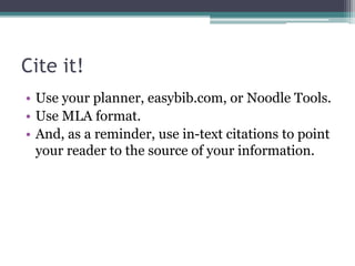 Cite it!
• Use your planner, easybib.com, or Noodle Tools.
• Use MLA format.
• And, as a reminder, use in-text citations to point
your reader to the source of your information.
 